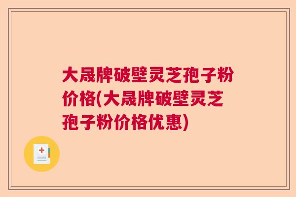 大晟牌破壁灵芝孢子粉价格(大晟牌破壁灵芝孢子粉价格优惠)