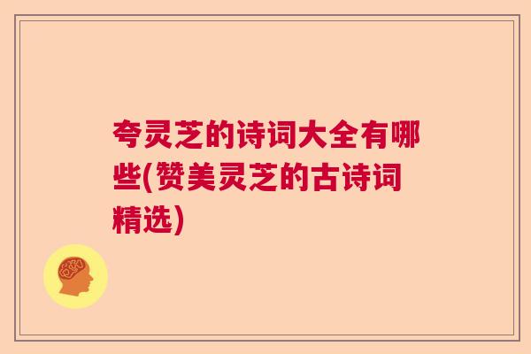 夸灵芝的诗词大全有哪些(赞美灵芝的古诗词精选)