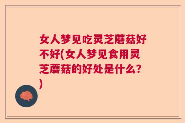 女人梦见吃灵芝蘑菇好不好(女人梦见食用灵芝蘑菇的好处是什么？)