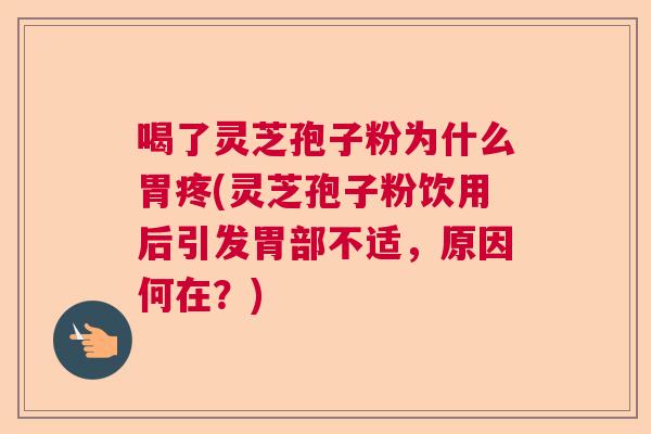 喝了灵芝孢子粉为什么胃疼(灵芝孢子粉饮用后引发胃部不适，原因何在？)