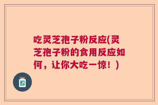 吃灵芝孢子粉反应(灵芝孢子粉的食用反应如何，让你大吃一惊！)