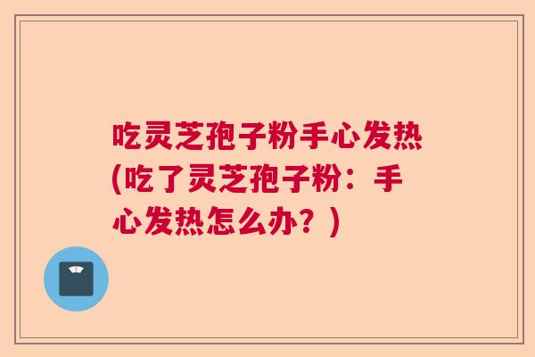 吃灵芝孢子粉手心发热(吃了灵芝孢子粉：手心发热怎么办？)