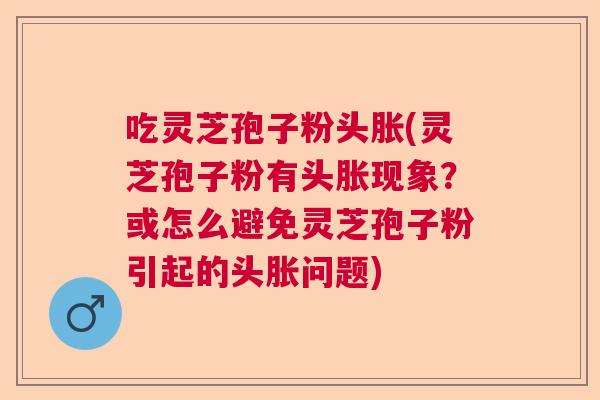 吃灵芝孢子粉头胀(灵芝孢子粉有头胀现象？或怎么避免灵芝孢子粉引起的头胀问题)