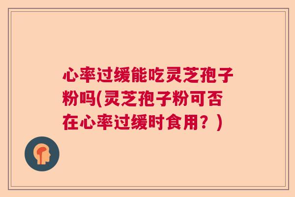 心率过缓能吃灵芝孢子粉吗(灵芝孢子粉可否在心率过缓时食用？)