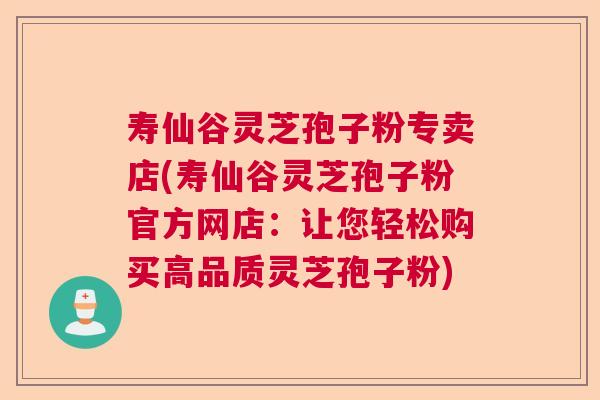 寿仙谷灵芝孢子粉专卖店(寿仙谷灵芝孢子粉官方网店：让您轻松购买高品质灵芝孢子粉)