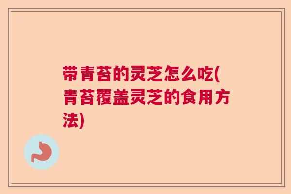 带青苔的灵芝怎么吃(青苔覆盖灵芝的食用方法)