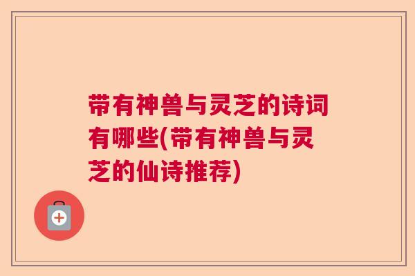 带有神兽与灵芝的诗词有哪些(带有神兽与灵芝的仙诗推荐)
