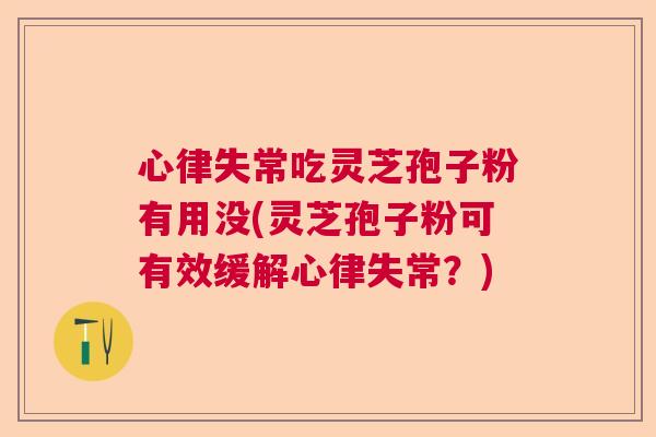 心律失常吃灵芝孢子粉有用没(灵芝孢子粉可有效缓解心律失常？)