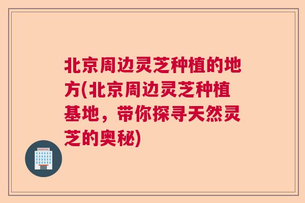 北京周边灵芝种植的地方(北京周边灵芝种植基地，带你探寻天然灵芝的奥秘)