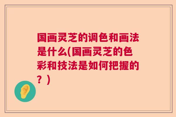 国画灵芝的调色和画法是什么(国画灵芝的色彩和技法是如何把握的？)