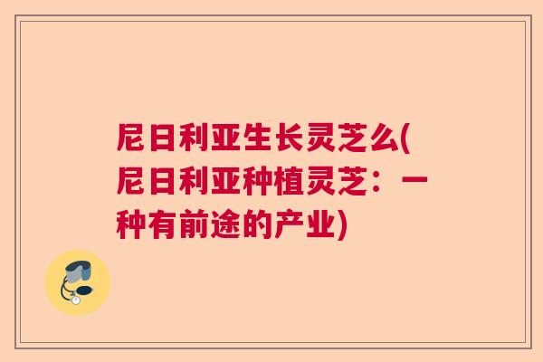 尼日利亚生长灵芝么(尼日利亚种植灵芝：一种有前途的产业)