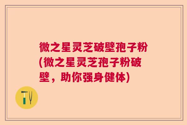 微之星灵芝破壁孢子粉(微之星灵芝孢子粉破壁，助你强身健体)