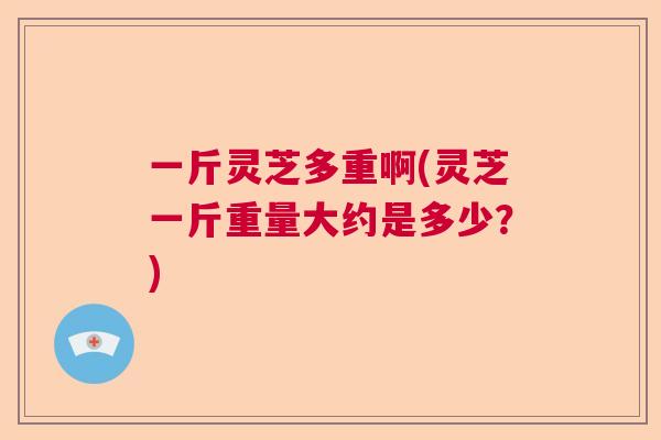 一斤灵芝多重啊(灵芝一斤重量大约是多少？)