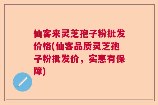 仙客来灵芝孢子粉批发价格(仙客品质灵芝孢子粉批发价，实惠有保障)