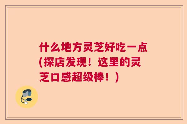 什么地方灵芝好吃一点(探店发现！这里的灵芝口感超级棒！)