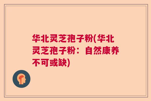 华北灵芝孢子粉(华北灵芝孢子粉：自然康养不可或缺)