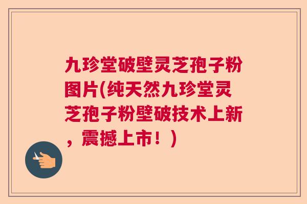 九珍堂破壁灵芝孢子粉图片(纯天然九珍堂灵芝孢子粉壁破技术上新，震撼上市！)