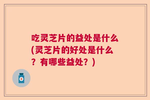 吃灵芝片的益处是什么(灵芝片的好处是什么？有哪些益处？)