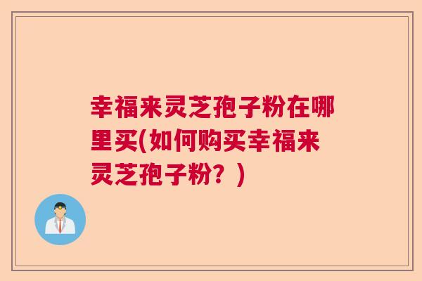 幸福来灵芝孢子粉在哪里买(如何购买幸福来灵芝孢子粉？)