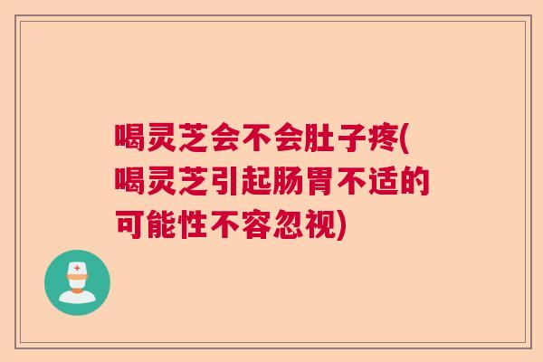 喝灵芝会不会肚子疼(喝灵芝引起肠胃不适的可能性不容忽视)