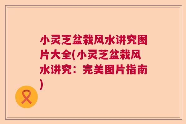 小灵芝盆栽风水讲究图片大全(小灵芝盆栽风水讲究：完美图片指南)