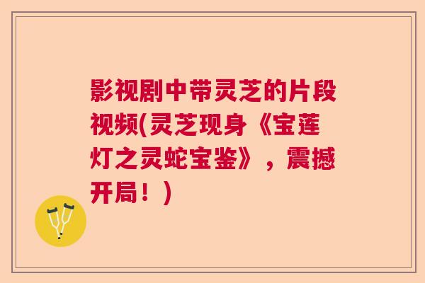 影视剧中带灵芝的片段视频(灵芝现身《宝莲灯之灵蛇宝鉴》，震撼开局！)