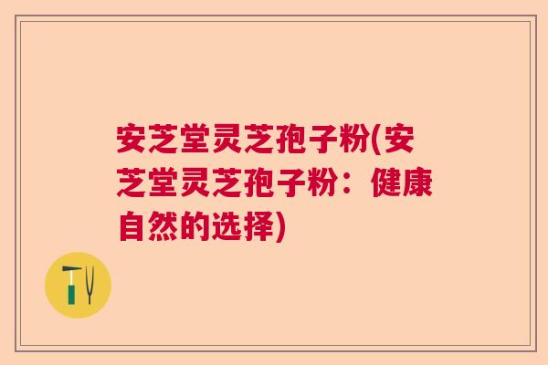 安芝堂灵芝孢子粉(安芝堂灵芝孢子粉：健康自然的选择)