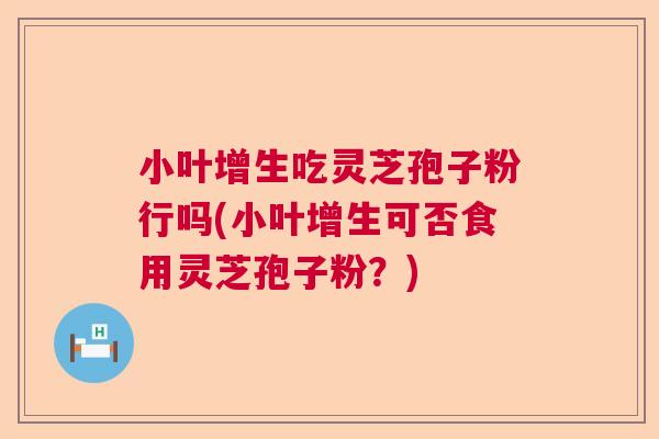 小叶增生吃灵芝孢子粉行吗(小叶增生可否食用灵芝孢子粉？)