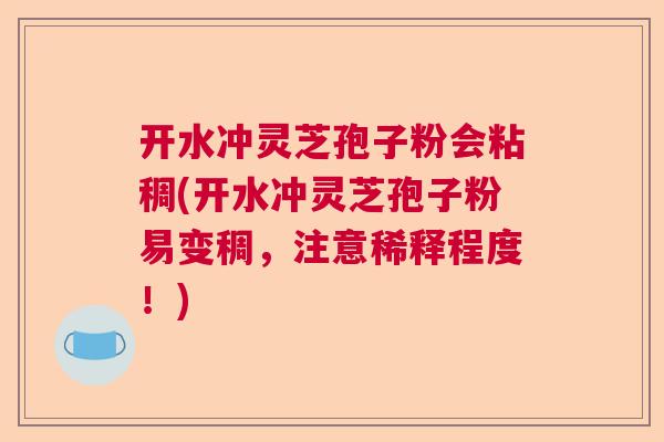 开水冲灵芝孢子粉会粘稠(开水冲灵芝孢子粉易变稠，注意稀释程度！)