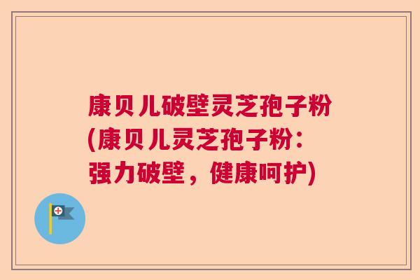 康贝儿破壁灵芝孢子粉(康贝儿灵芝孢子粉：强力破壁，健康呵护)
