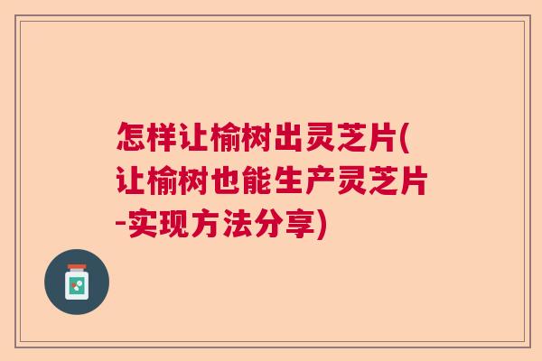 怎样让榆树出灵芝片(让榆树也能生产灵芝片-实现方法分享)