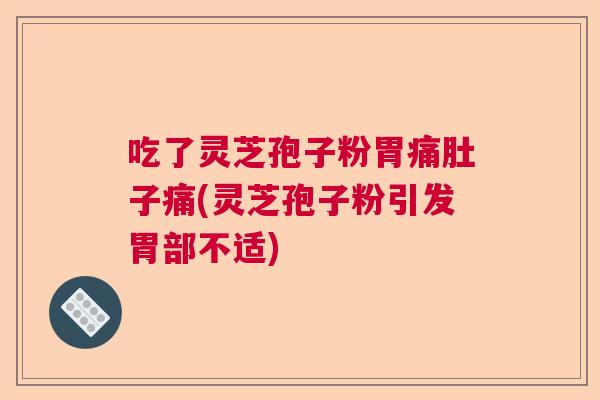 吃了灵芝孢子粉胃痛肚子痛(灵芝孢子粉引发胃部不适)