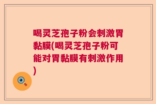 喝灵芝孢子粉会刺激胃黏膜(喝灵芝孢子粉可能对胃黏膜有刺激作用)