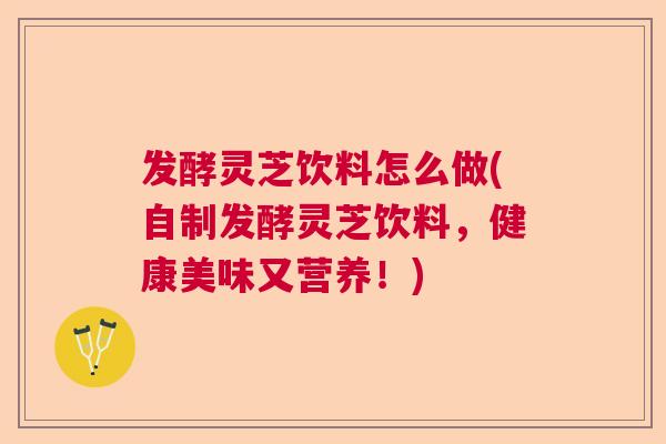 发酵灵芝饮料怎么做(自制发酵灵芝饮料，健康美味又营养！)