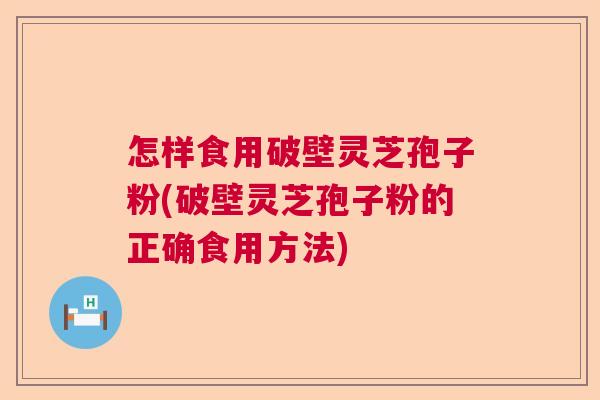 怎样食用破壁灵芝孢子粉(破壁灵芝孢子粉的正确食用方法)