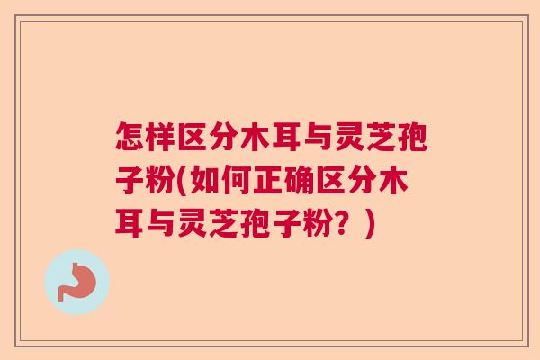 怎样区分木耳与灵芝孢子粉(如何正确区分木耳与灵芝孢子粉？)