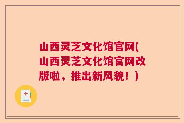山西灵芝文化馆官网(山西灵芝文化馆官网改版啦，推出新风貌！)