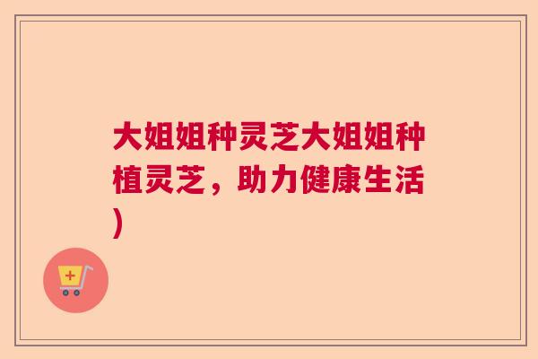 大姐姐种灵芝大姐姐种植灵芝，助力健康生活)