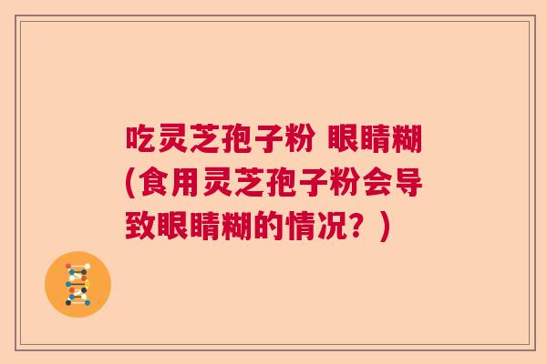 吃灵芝孢子粉 眼睛糊(食用灵芝孢子粉会导致眼睛糊的情况？)