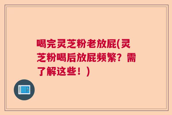 喝完灵芝粉老放屁(灵芝粉喝后放屁频繁？需了解这些！)