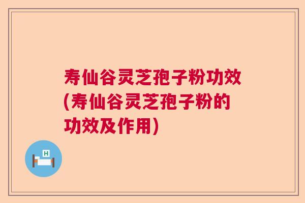 寿仙谷灵芝孢子粉功效(寿仙谷灵芝孢子粉的功效及作用)