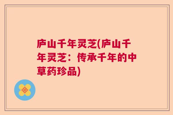 庐山千年灵芝(庐山千年灵芝：传承千年的中草药珍品)