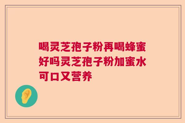 喝灵芝孢子粉再喝蜂蜜好吗灵芝孢子粉加蜜水可口又营养
