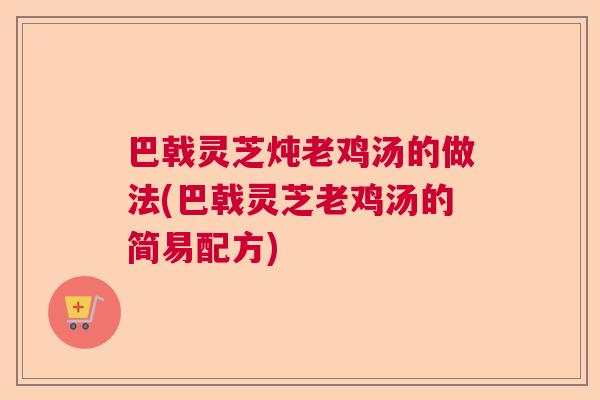 巴戟灵芝炖老鸡汤的做法(巴戟灵芝老鸡汤的简易配方)