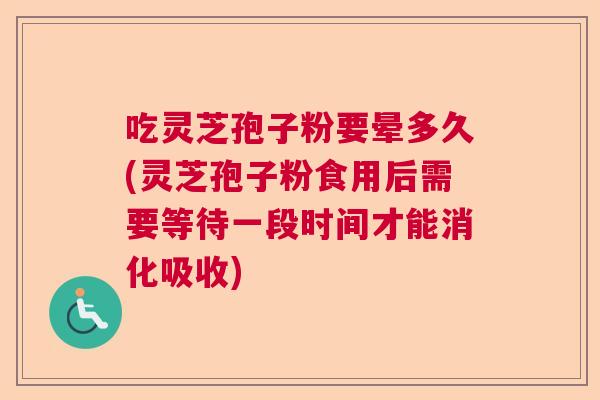 吃灵芝孢子粉要晕多久(灵芝孢子粉食用后需要等待一段时间才能消化吸收)
