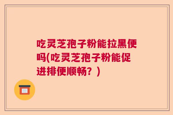 吃灵芝孢子粉能拉黑便吗(吃灵芝孢子粉能促进排便顺畅？)