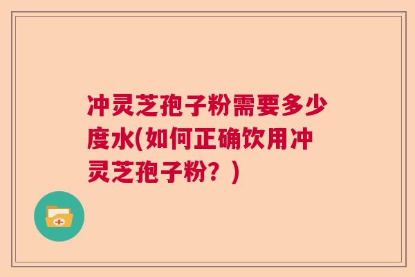 冲灵芝孢子粉需要多少度水(如何正确饮用冲灵芝孢子粉？)