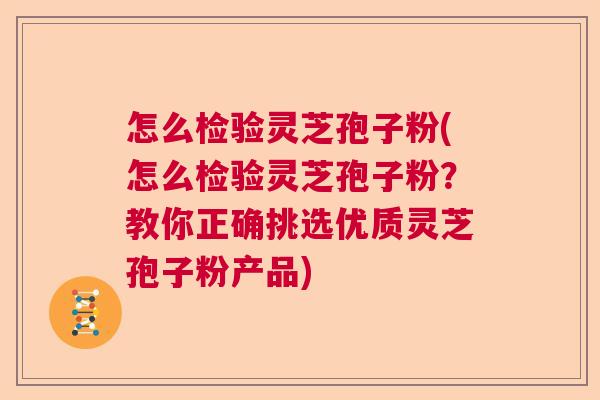 怎么检验灵芝孢子粉(怎么检验灵芝孢子粉？教你正确挑选优质灵芝孢子粉产品)