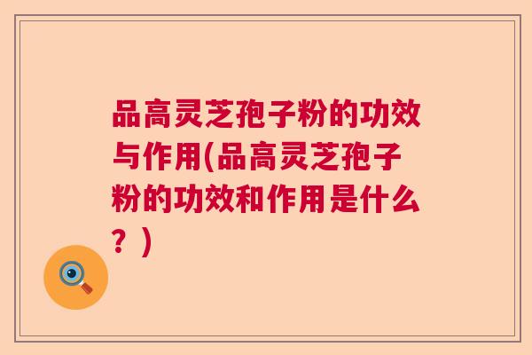 品高灵芝孢子粉的功效与作用(品高灵芝孢子粉的功效和作用是什么？)