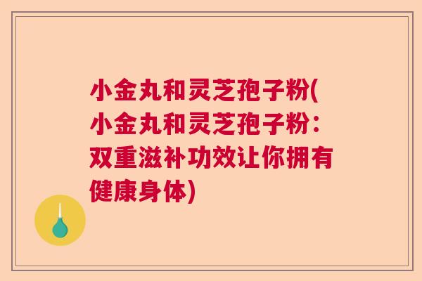 小金丸和灵芝孢子粉(小金丸和灵芝孢子粉：双重滋补功效让你拥有健康身体)